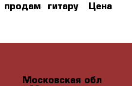 продам  гитару › Цена ­ 4 000 - Московская обл. Музыкальные инструменты и оборудование » Струнные и смычковые   . Московская обл.